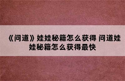 《问道》娃娃秘籍怎么获得 问道娃娃秘籍怎么获得最快